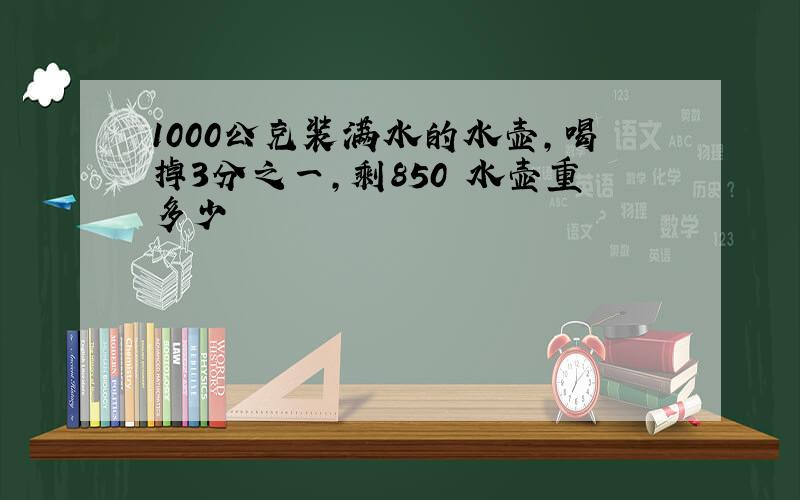 1000公克装满水的水壶,喝掉3分之一,剩850 水壶重多少