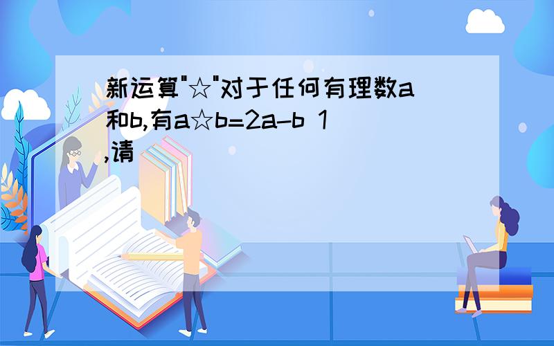 新运算"☆"对于任何有理数a和b,有a☆b=2a-b 1,请