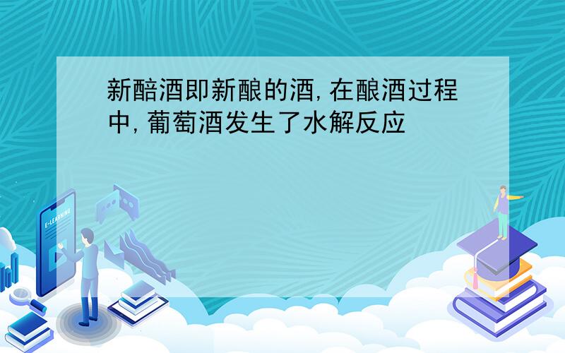 新醅酒即新酿的酒,在酿酒过程中,葡萄酒发生了水解反应