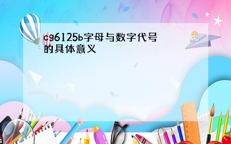 cg6125b字母与数字代号的具体意义