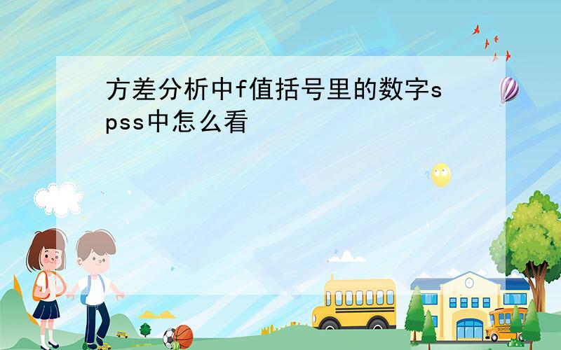 方差分析中f值括号里的数字spss中怎么看