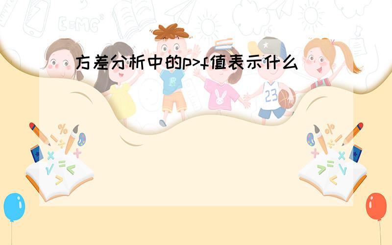 方差分析中的p>f值表示什么