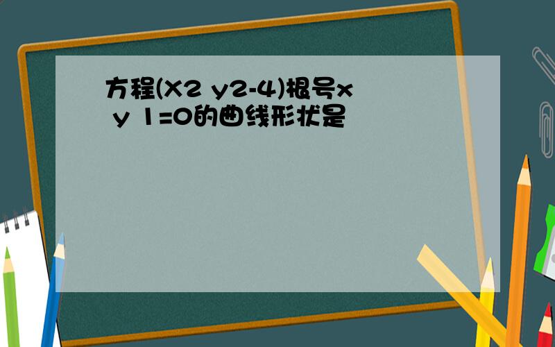 方程(X2 y2-4)根号x y 1=0的曲线形状是