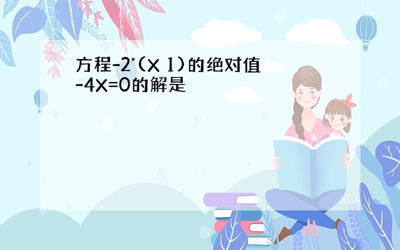 方程-2*(X 1)的绝对值-4X=0的解是