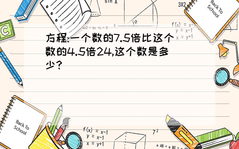 方程:一个数的7.5倍比这个数的4.5倍24,这个数是多少?