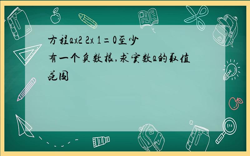 方程ax2 2x 1=0至少有一个负数根,求实数a的取值范围