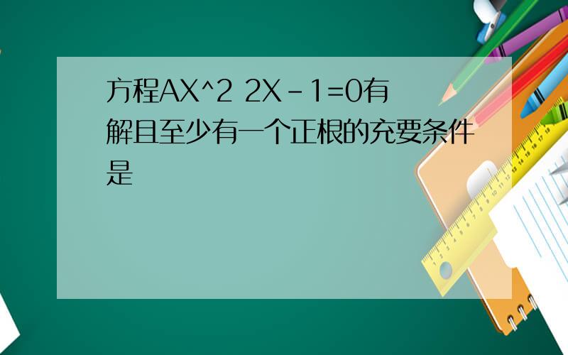 方程AX^2 2X-1=0有解且至少有一个正根的充要条件是