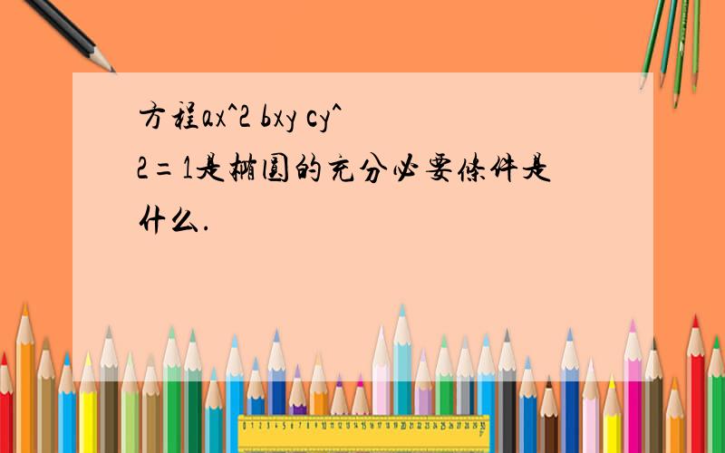 方程ax^2 bxy cy^2=1是椭圆的充分必要条件是什么.