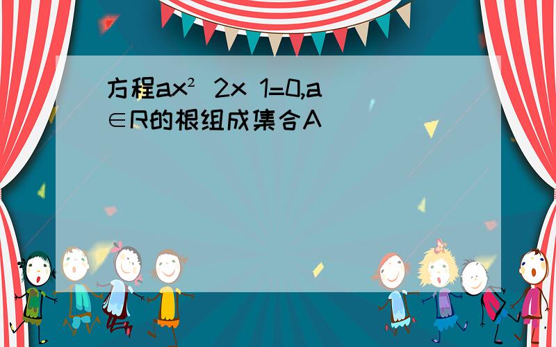 方程ax² 2x 1=0,a∈R的根组成集合A