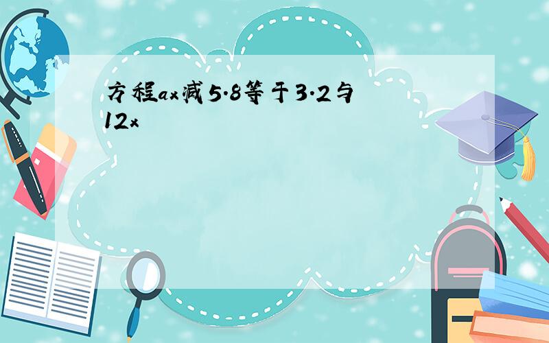 方程ax减5.8等于3.2与12x