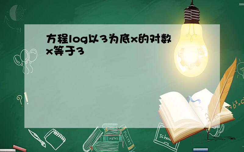 方程log以3为底x的对数 x等于3