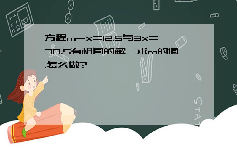 方程m-x=12.5与3x=70.5有相同的解,求m的值.怎么做?