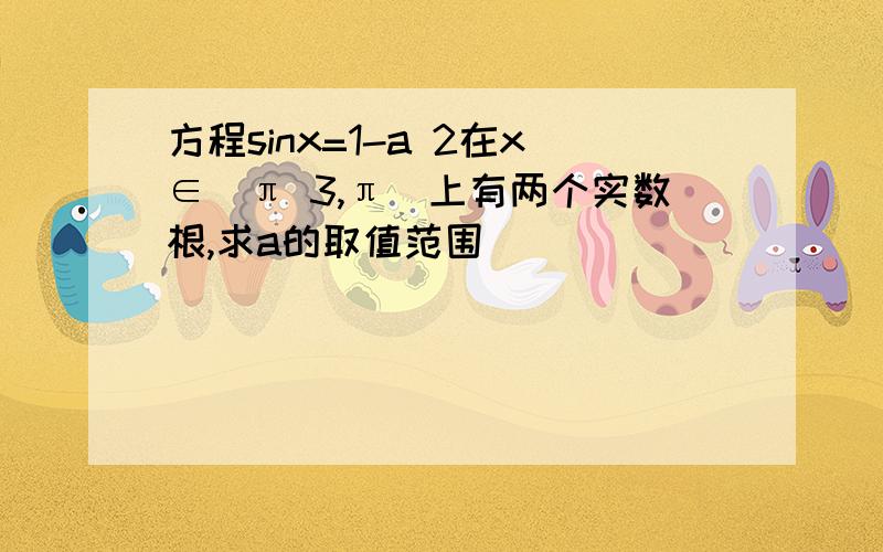 方程sinx=1-a 2在x∈[π 3,π]上有两个实数根,求a的取值范围