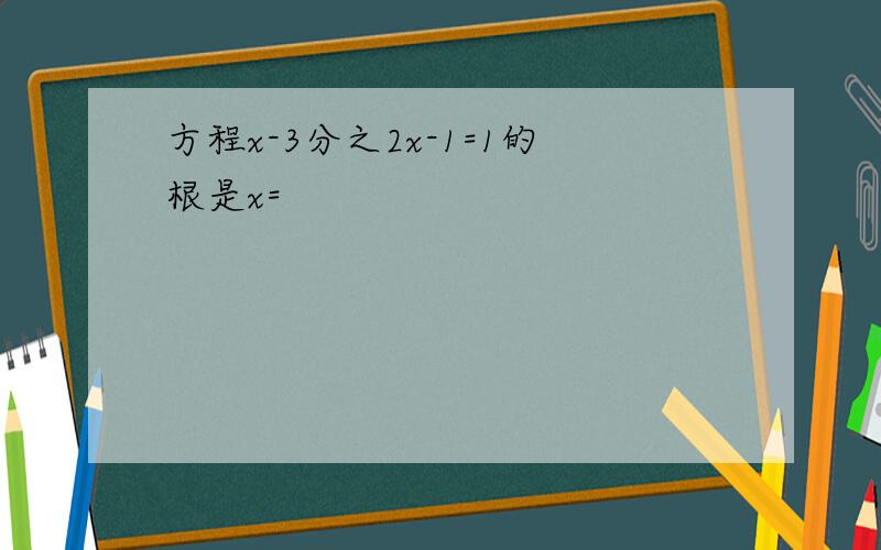 方程x-3分之2x-1=1的根是x=