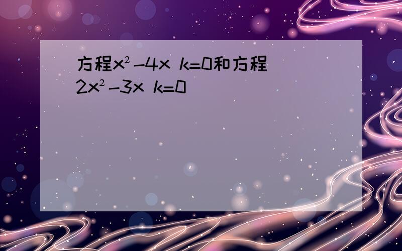 方程x²-4x k=0和方程2x²-3x k=0