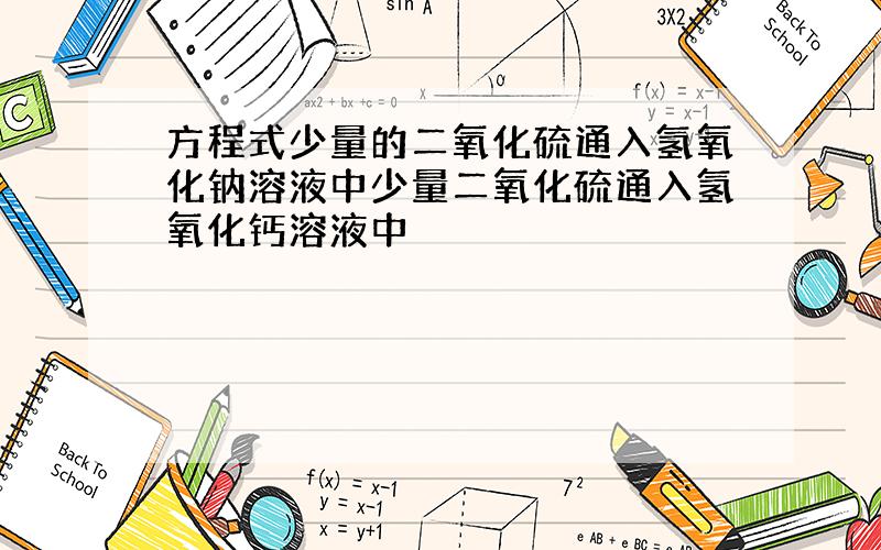 方程式少量的二氧化硫通入氢氧化钠溶液中少量二氧化硫通入氢氧化钙溶液中