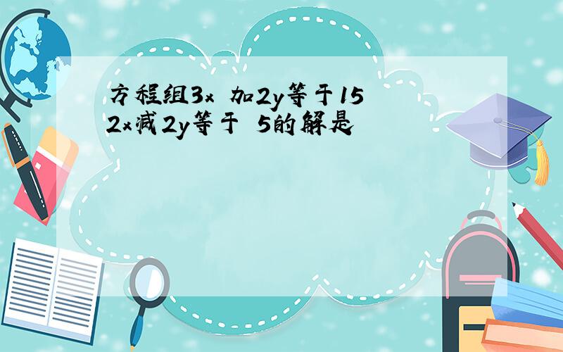 方程组3x 加2y等于15 2x减2y等于 5的解是