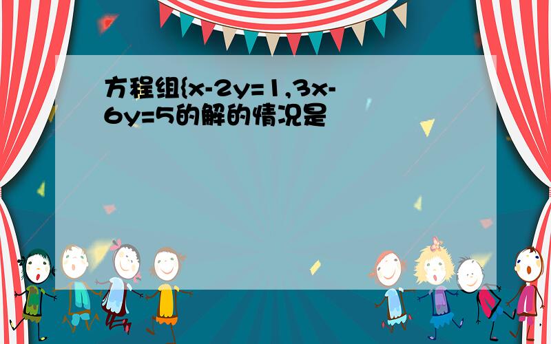 方程组{x-2y=1,3x-6y=5的解的情况是