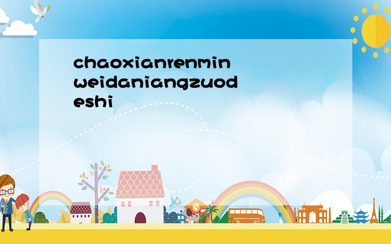 chaoxianrenminweidaniangzuodeshi