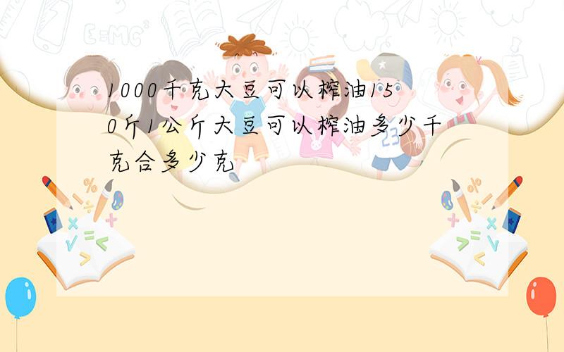 1000千克大豆可以榨油150斤1公斤大豆可以榨油多少千克合多少克