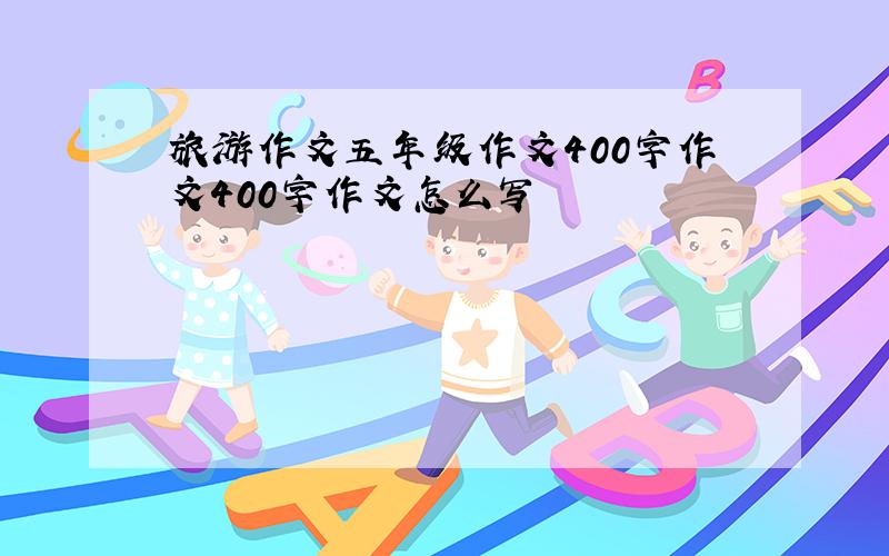 旅游作文五年级作文400字作文400字作文怎么写