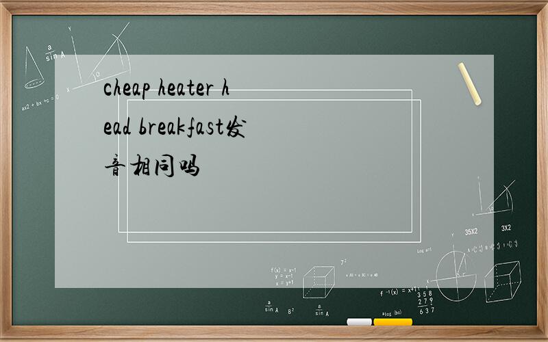 cheap heater head breakfast发音相同吗