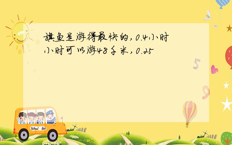 旗鱼是游得最快的,0.4小时小时可以游48千米,0.25