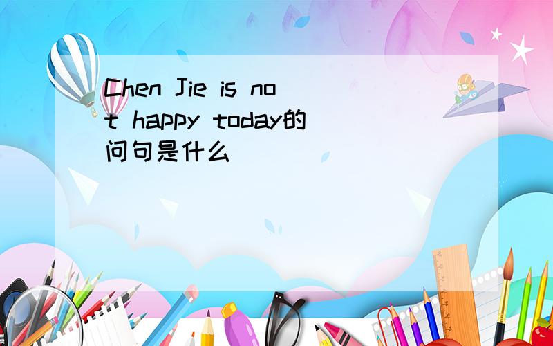 Chen Jie is not happy today的问句是什么