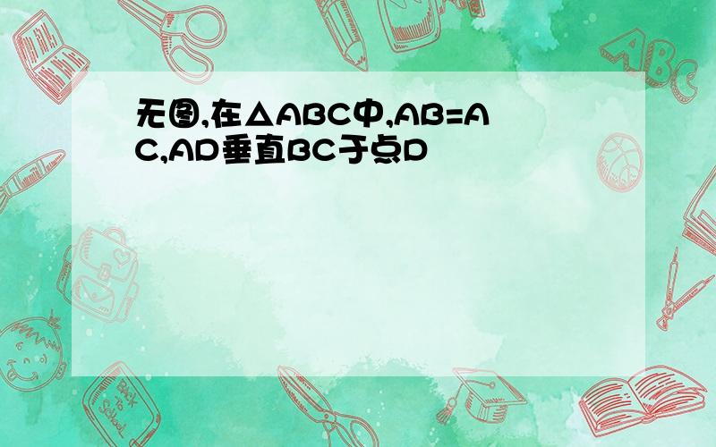 无图,在△ABC中,AB=AC,AD垂直BC于点D