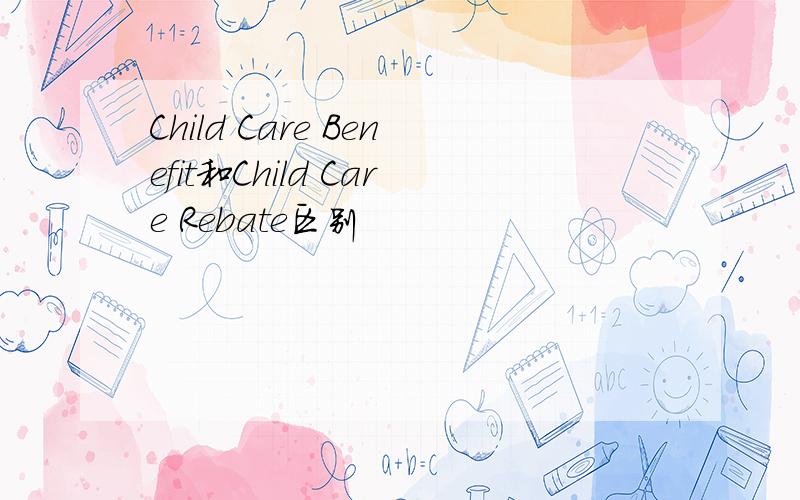 Child Care Benefit和Child Care Rebate区别