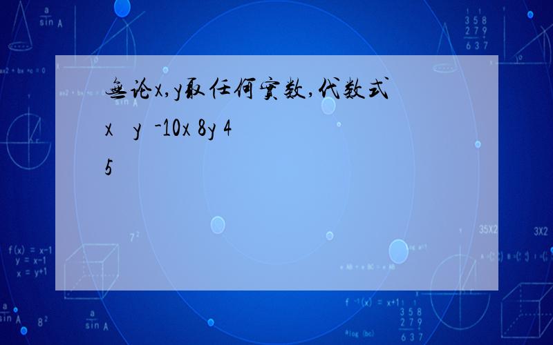 无论x,y取任何实数,代数式x² y²-10x 8y 45