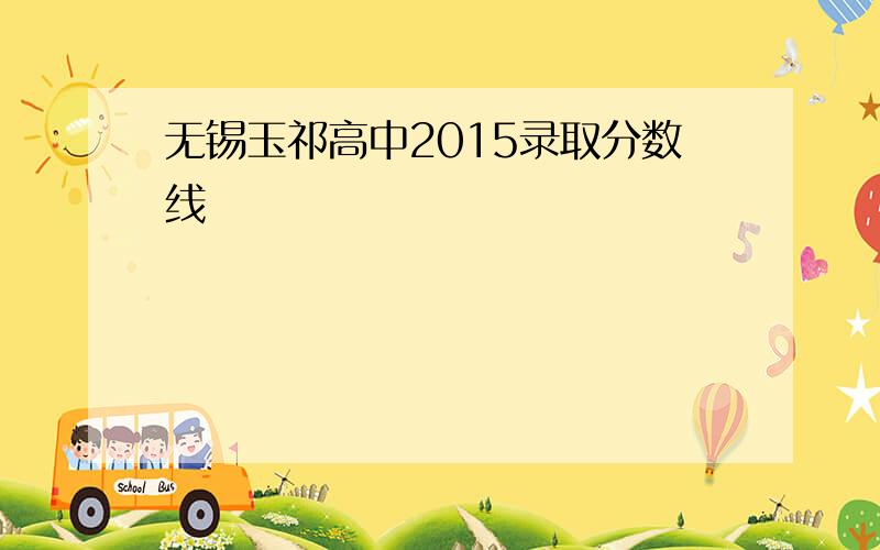 无锡玉祁高中2015录取分数线