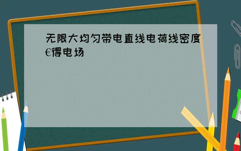 无限大均匀带电直线电荷线密度€得电场