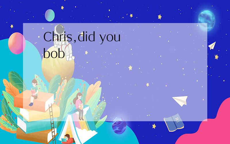 Chris,did you bob