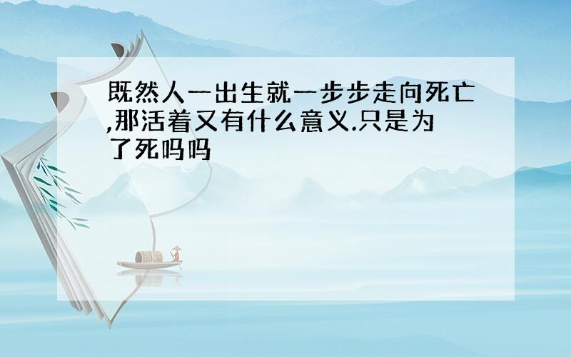 既然人一出生就一步步走向死亡,那活着又有什么意义.只是为了死吗吗