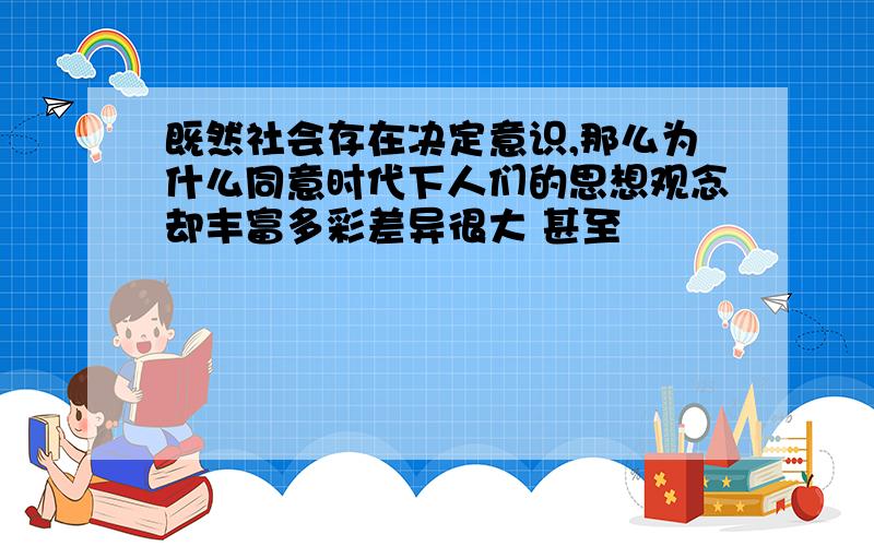 既然社会存在决定意识,那么为什么同意时代下人们的思想观念却丰富多彩差异很大 甚至