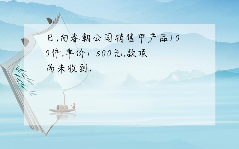 日,向春朝公司销售甲产品100件,单价1 500元,款项尚未收到.