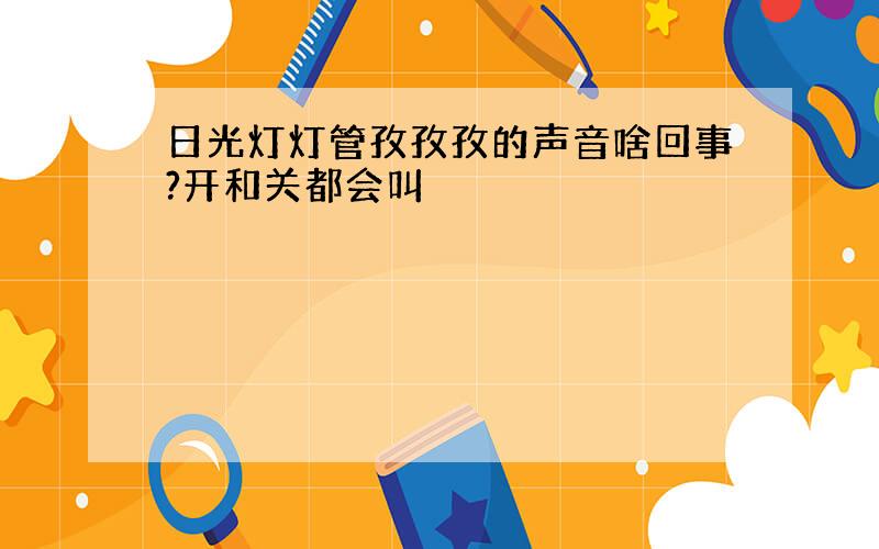 日光灯灯管孜孜孜的声音啥回事?开和关都会叫