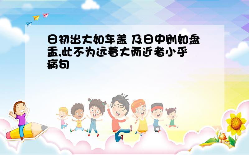 日初出大如车盖 及日中则如盘盂,此不为远着大而近者小乎 病句