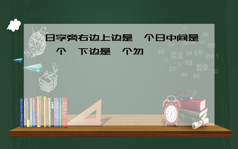 日字旁右边上边是一个日中间是一个一下边是一个勿