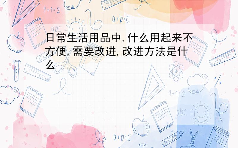 日常生活用品中,什么用起来不方便,需要改进,改进方法是什么