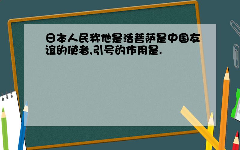 日本人民称他是活菩萨是中国友谊的使者,引号的作用是.