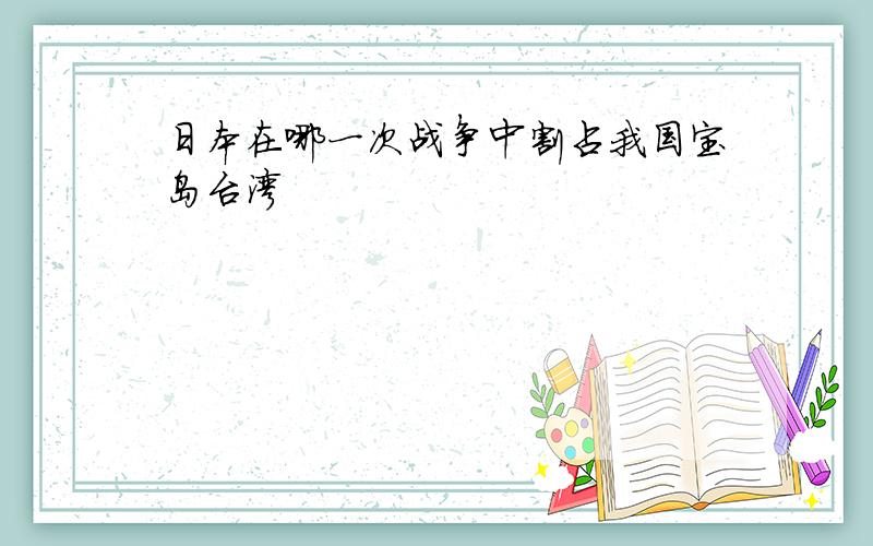 日本在哪一次战争中割占我国宝岛台湾