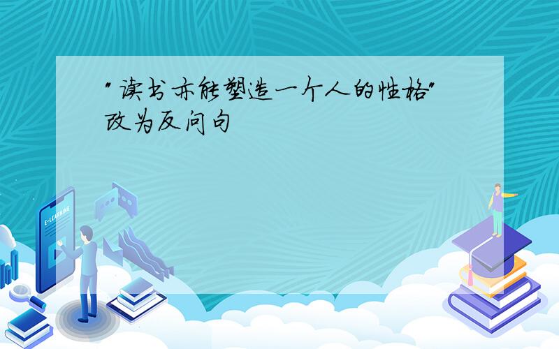 "读书亦能塑造一个人的性格"改为反问句