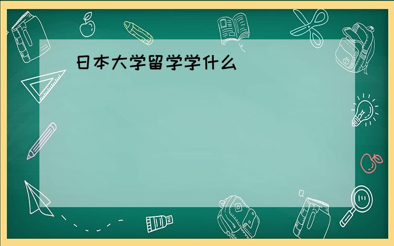 日本大学留学学什么