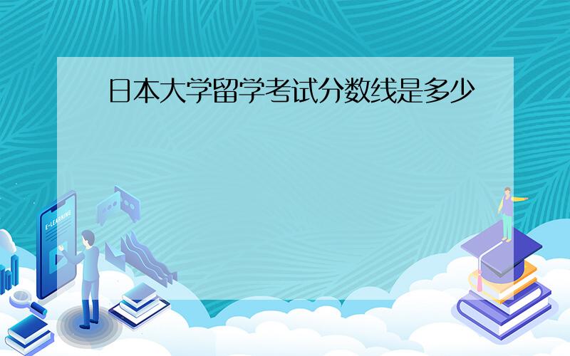 日本大学留学考试分数线是多少