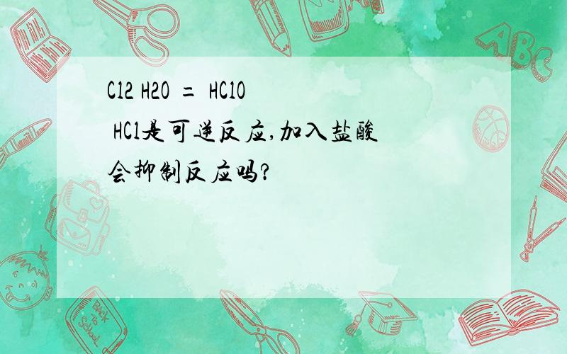 Cl2 H2O = HClO HCl是可逆反应,加入盐酸会抑制反应吗?