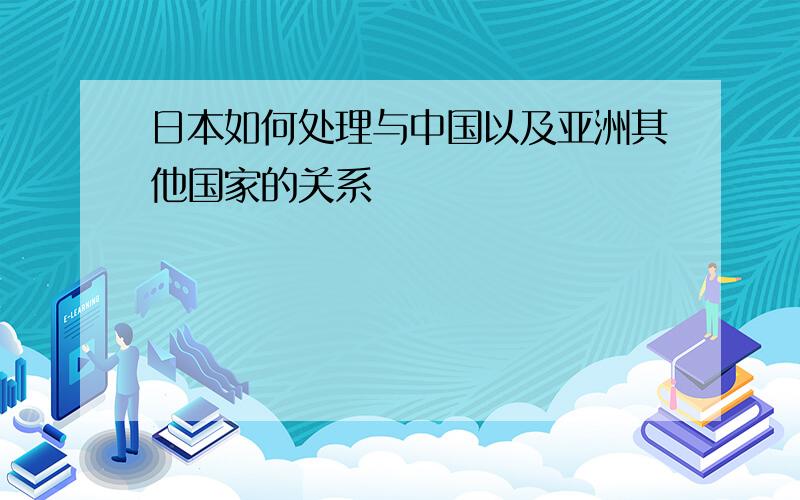 日本如何处理与中国以及亚洲其他国家的关系