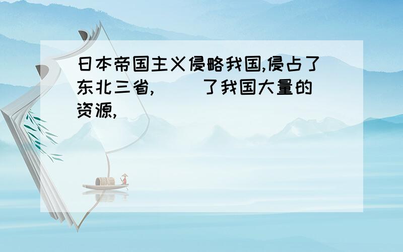 日本帝国主义侵略我国,侵占了东北三省,( )了我国大量的资源,