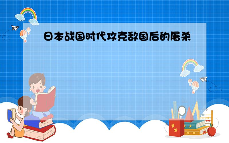 日本战国时代攻克敌国后的屠杀